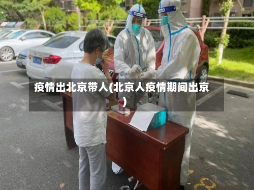 疫情出北京带人(北京人疫情期间出京)