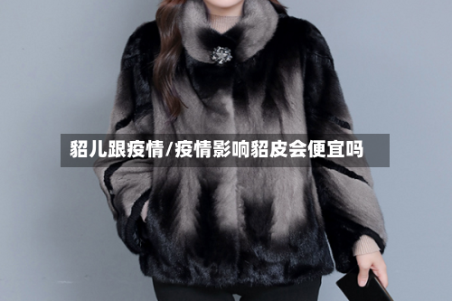 貂儿跟疫情/疫情影响貂皮会便宜吗