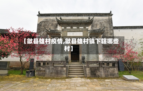 【歙县雄村疫情,歙县雄村镇下辖哪些村】-第2张图片