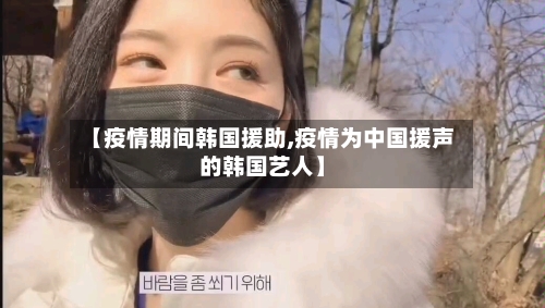 【疫情期间韩国援助,疫情为中国援声的韩国艺人】-第2张图片