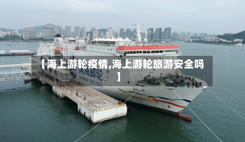 【海上游轮疫情,海上游轮旅游安全吗】