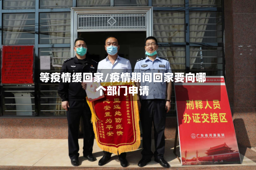 等疫情缓回家/疫情期间回家要向哪个部门申请