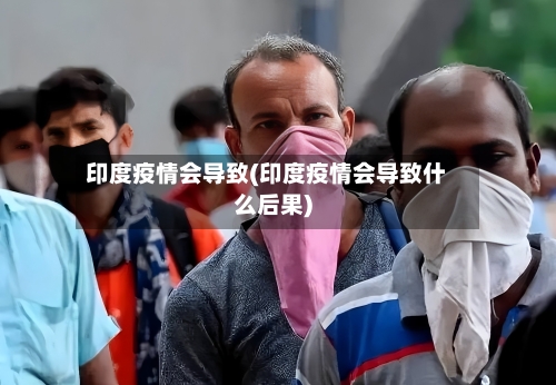 印度疫情会导致(印度疫情会导致什么后果)-第2张图片
