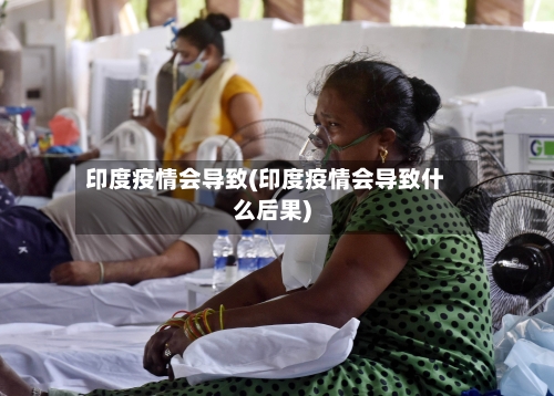 印度疫情会导致(印度疫情会导致什么后果)-第3张图片
