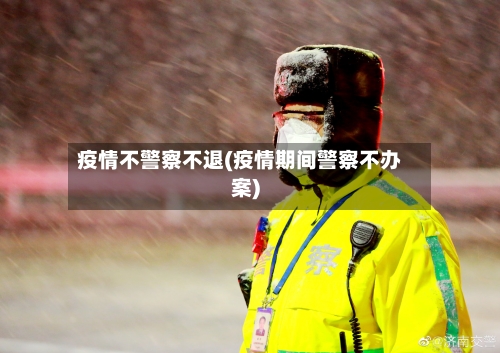 疫情不警察不退(疫情期间警察不办案)