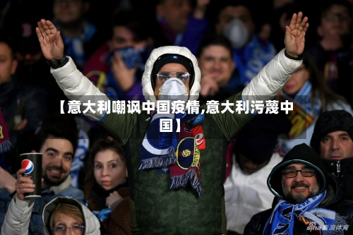 【意大利嘲讽中国疫情,意大利污蔑中国】