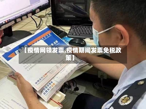 【疫情网领发票,疫情期间发票免税政策】