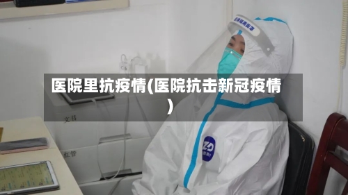 医院里抗疫情(医院抗击新冠疫情)-第3张图片