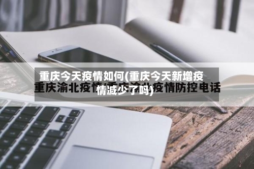 重庆今天疫情如何(重庆今天新增疫情减少了吗)