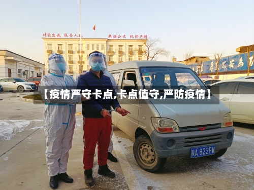 【疫情严守卡点,卡点值守,严防疫情】-第2张图片
