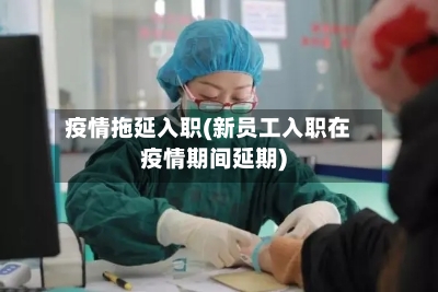 疫情拖延入职(新员工入职在疫情期间延期)
