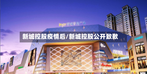 新城控股疫情后/新城控股公开致歉