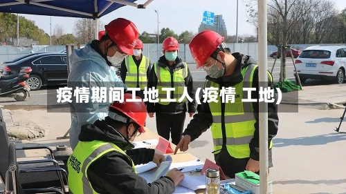 疫情期间工地工人(疫情 工地)-第2张图片