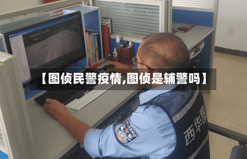 【图侦民警疫情,图侦是辅警吗】