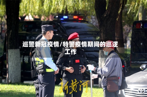 巡警新冠疫情/特警疫情期间的巡逻工作-第2张图片