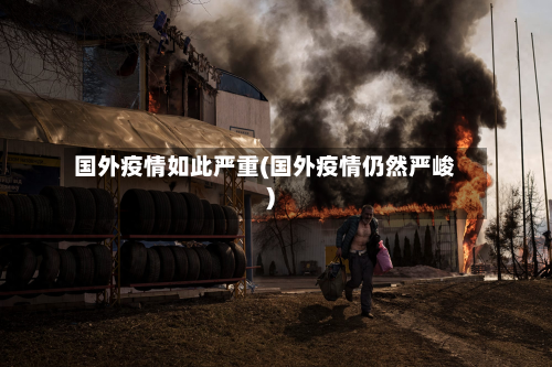 国外疫情如此严重(国外疫情仍然严峻)