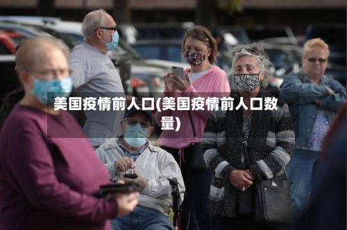 美国疫情前人口(美国疫情前人口数量)
