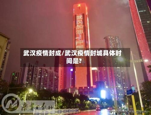 武汉疫情封成/武汉疫情封城具体时间是?-第3张图片