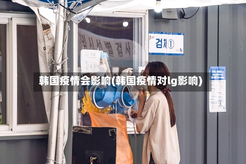 韩国疫情会影响(韩国疫情对lg影响)