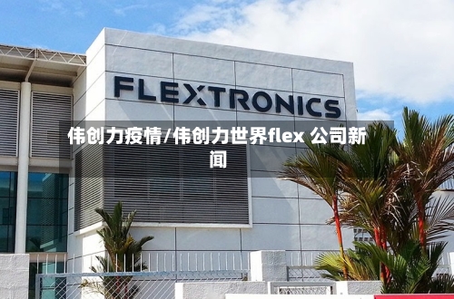伟创力疫情/伟创力世界flex 公司新闻