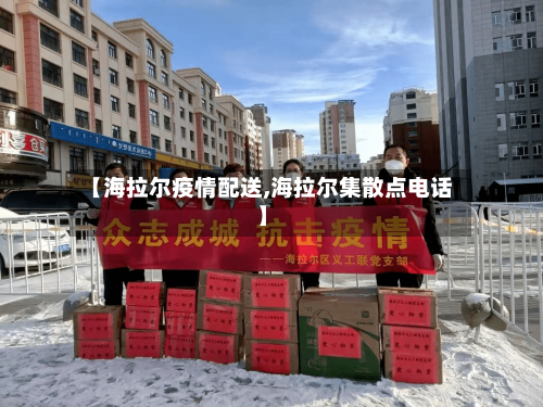 【海拉尔疫情配送,海拉尔集散点电话】-第2张图片