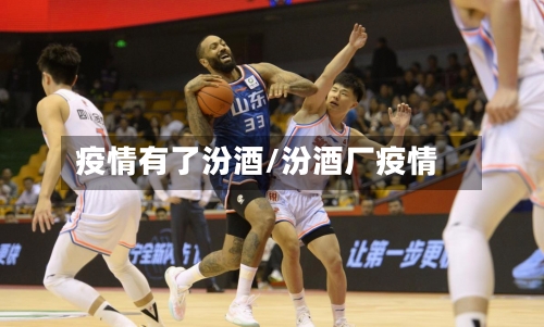 疫情有了汾酒/汾酒厂疫情-第3张图片