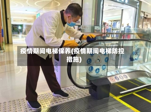 疫情期间电梯保养(疫情期间电梯防控措施)-第2张图片