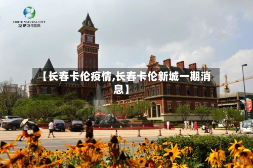【长春卡伦疫情,长春卡伦新城一期消息】-第2张图片