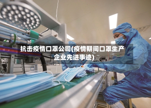 抗击疫情口罩公司(疫情期间口罩生产企业先进事迹)
