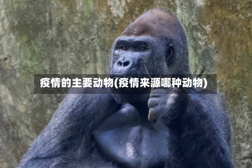 疫情的主要动物(疫情来源哪种动物)
