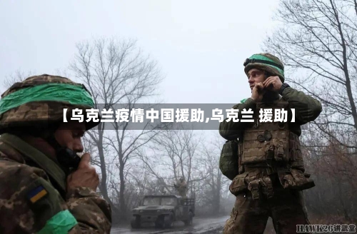 【乌克兰疫情中国援助,乌克兰 援助】