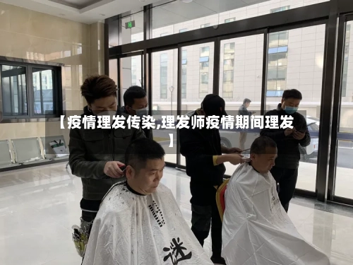 【疫情理发传染,理发师疫情期间理发】