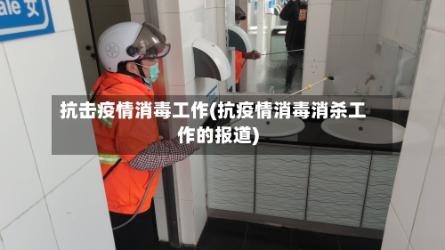 抗击疫情消毒工作(抗疫情消毒消杀工作的报道)