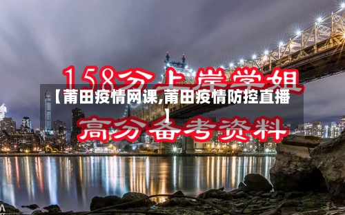 【莆田疫情网课,莆田疫情防控直播】