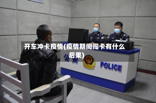 开车冲卡疫情(疫情期间闯卡有什么后果)