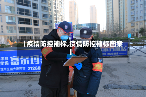 【疫情防控袖标,疫情防控袖标图案】-第2张图片