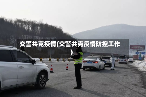 交警共克疫情(交警共克疫情防控工作)-第3张图片