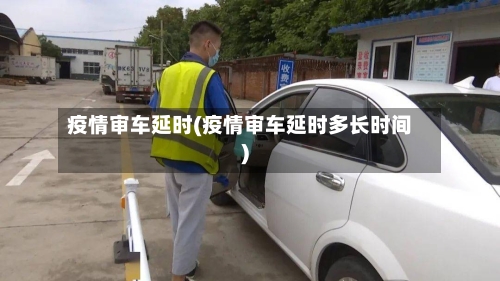 疫情审车延时(疫情审车延时多长时间)-第2张图片
