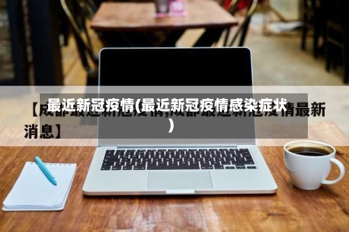 最近新冠疫情(最近新冠疫情感染症状)