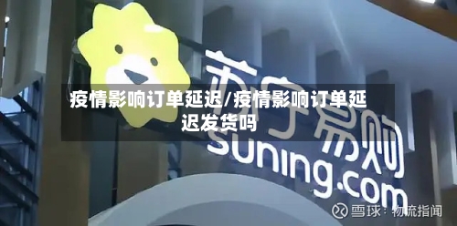 疫情影响订单延迟/疫情影响订单延迟发货吗-第2张图片