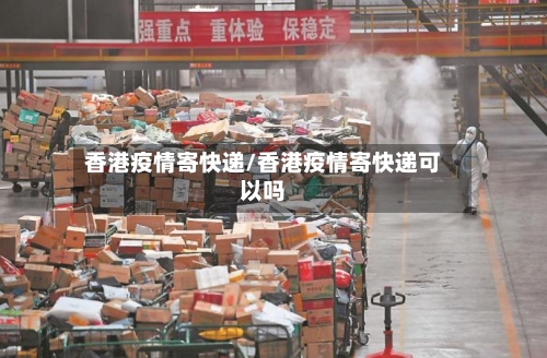 香港疫情寄快递/香港疫情寄快递可以吗-第3张图片