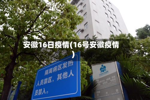 安徽16日疫情(16号安徽疫情)-第3张图片