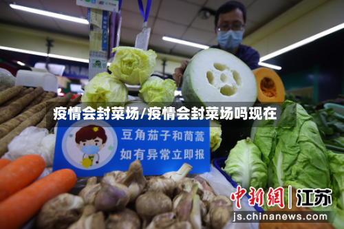疫情会封菜场/疫情会封菜场吗现在