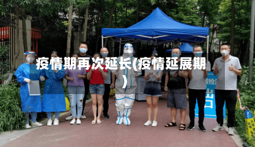 疫情期再次延长(疫情延展期)