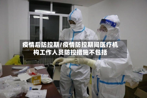 疫情后防控期/疫情防控期间医疗机构工作人员防控措施不包括-第2张图片