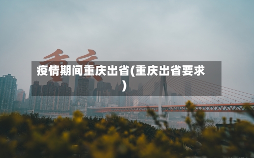 疫情期间重庆出省(重庆出省要求)