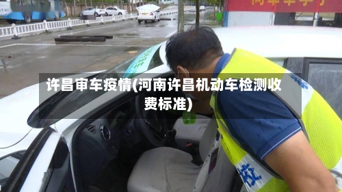 许昌审车疫情(河南许昌机动车检测收费标准)