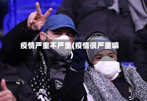 疫情严重不严重(疫情很严重嘛)