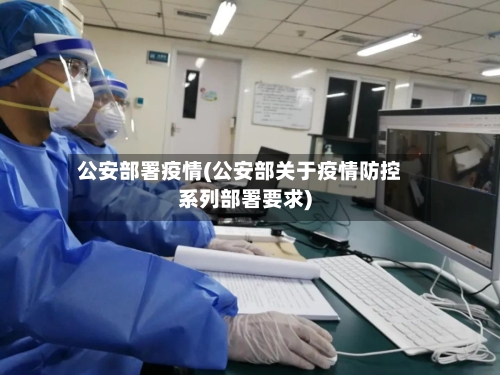 公安部署疫情(公安部关于疫情防控系列部署要求)-第3张图片