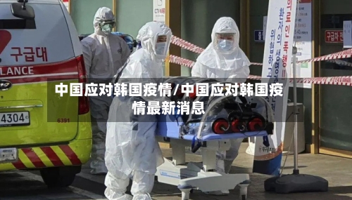 中国应对韩国疫情/中国应对韩国疫情最新消息